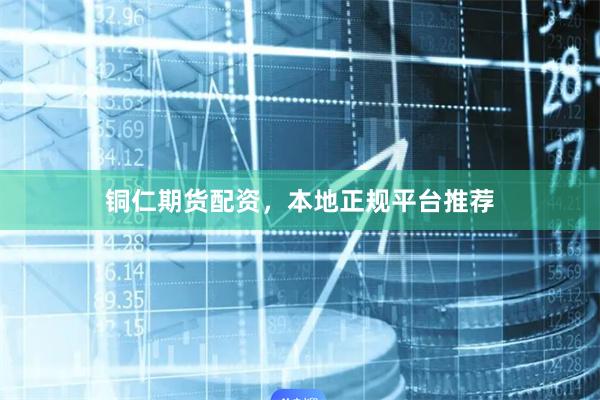 铜仁期货配资，本地正规平台推荐
