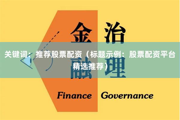关键词：推荐股票配资（标题示例：股票配资平台精选推荐）