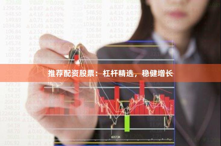 推荐配资股票：杠杆精选，稳健增长
