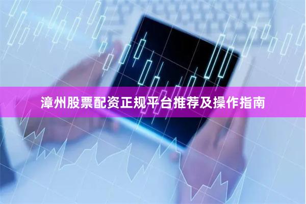 漳州股票配资正规平台推荐及操作指南